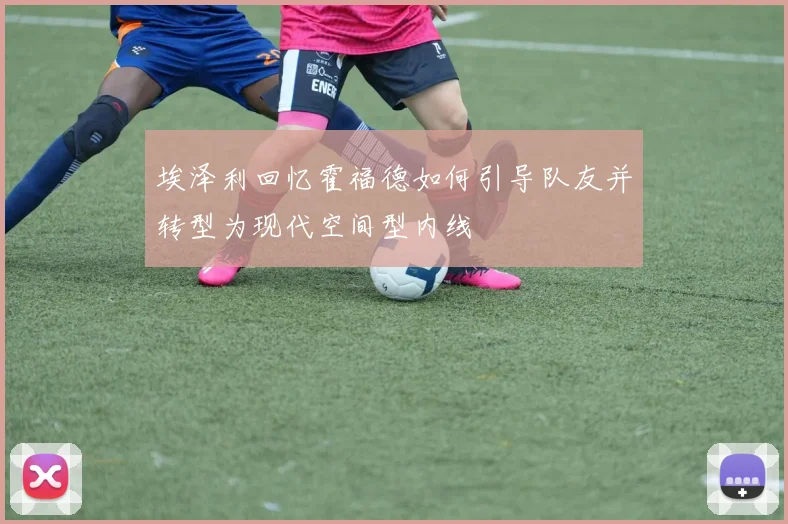 埃泽利回忆霍福德如何引导队友并转型为现代空间型内线