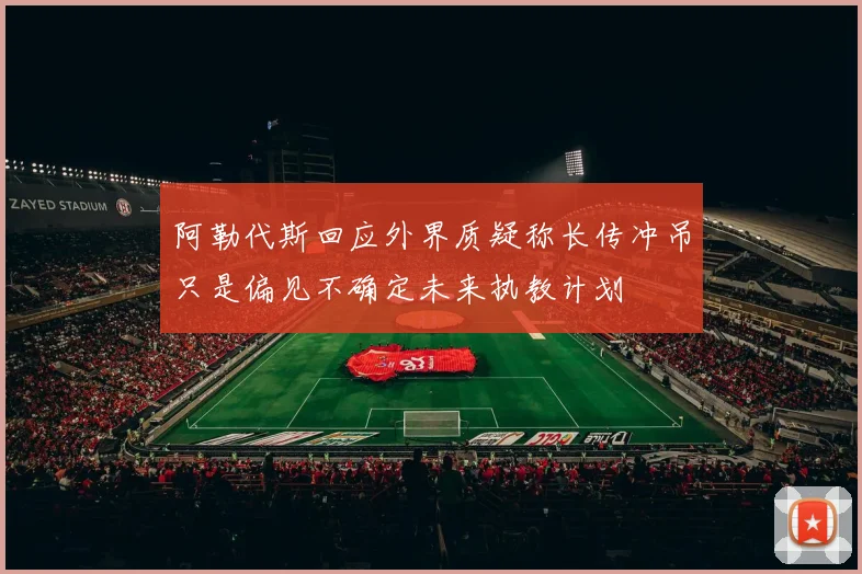阿勒代斯回应外界质疑称长传冲吊只是偏见不确定未来执教计划
