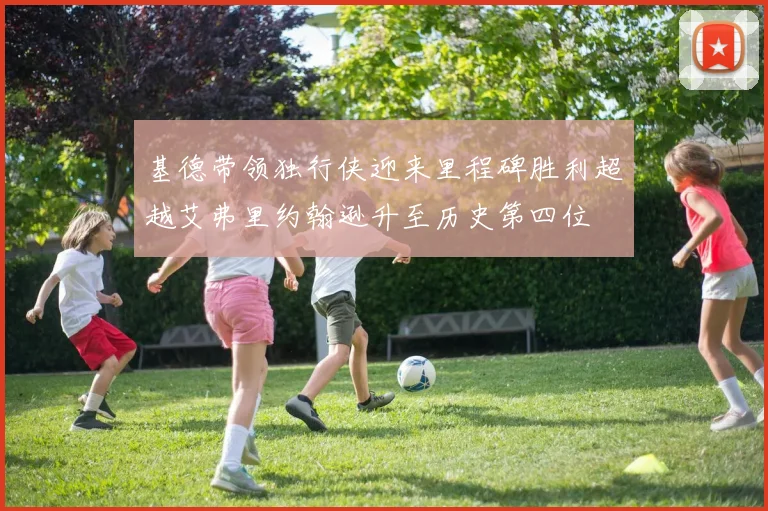 基德带领独行侠迎来里程碑胜利超越艾弗里约翰逊升至历史第四位