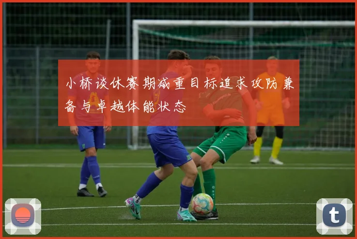 小桥谈休赛期减重目标追求攻防兼备与卓越体能状态