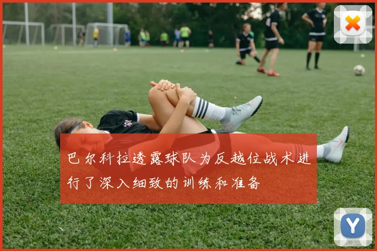 巴尔科拉透露球队为反越位战术进行了深入细致的训练和准备