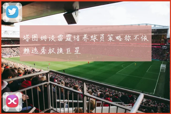 塔图姆谈雷霆培养球员策略称不依赖选秀权换巨星