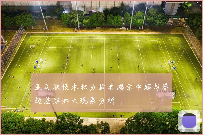 亚足联技术积分排名揭示中超与泰超差距加大现象分析