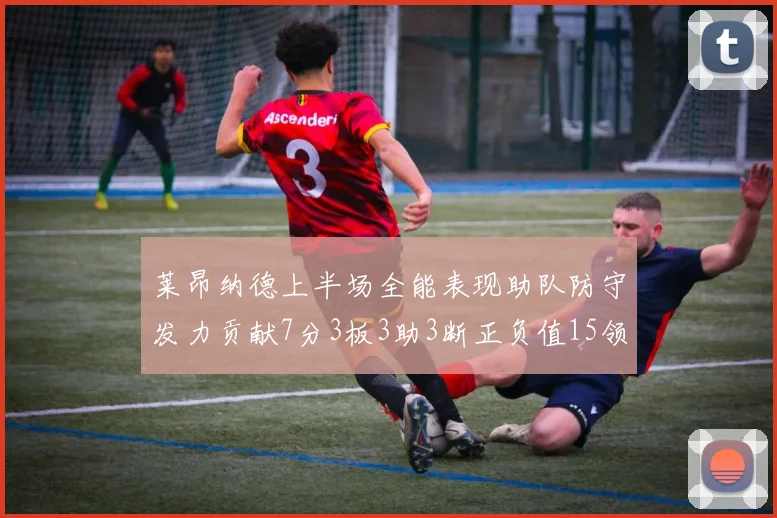 莱昂纳德上半场全能表现助队防守发力贡献7分3板3助3断正负值15领衔全队