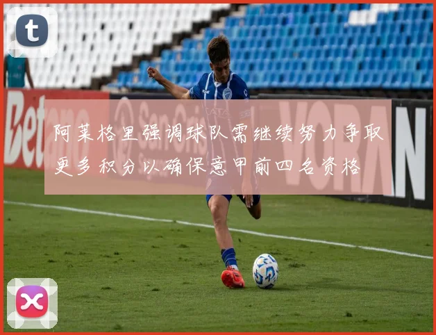 阿莱格里强调球队需继续努力争取更多积分以确保意甲前四名资格