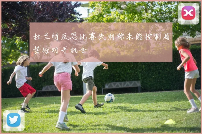杜兰特反思比赛失利称未能控制局势给对手机会