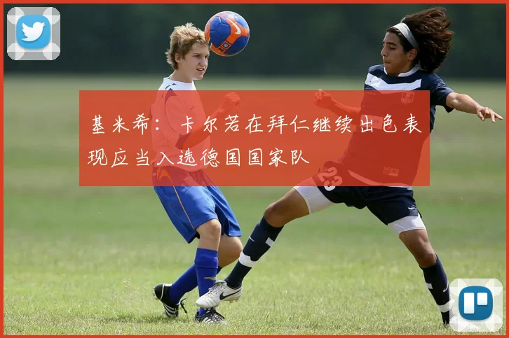 基米希：卡尔若在拜仁继续出色表现应当入选德国国家队