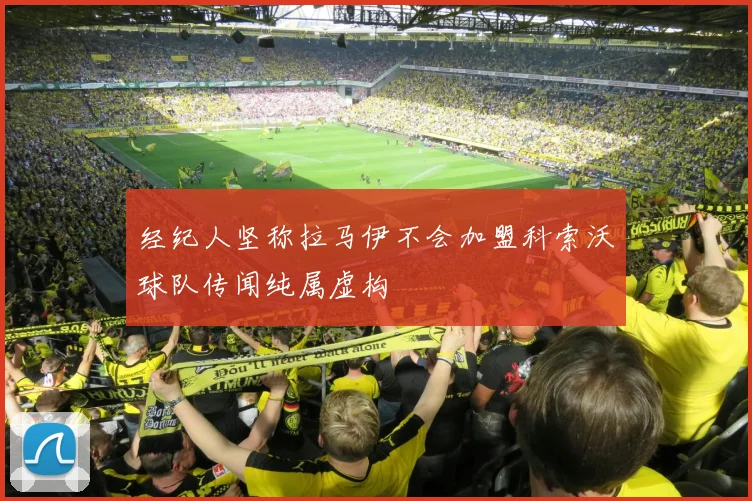 经纪人坚称拉马伊不会加盟科索沃球队传闻纯属虚构