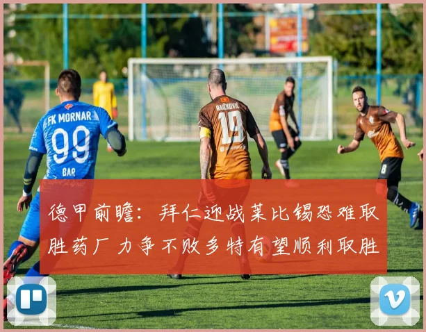 德甲前瞻：拜仁迎战莱比锡恐难取胜药厂力争不败多特有望顺利取胜