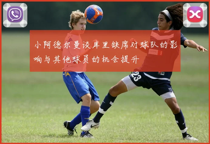 小阿德尔曼谈库里缺席对球队的影响与其他球员的机会提升
