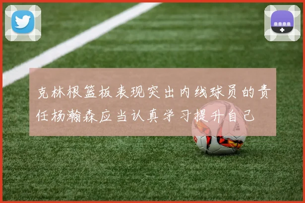 克林根篮板表现突出内线球员的责任杨瀚森应当认真学习提升自己