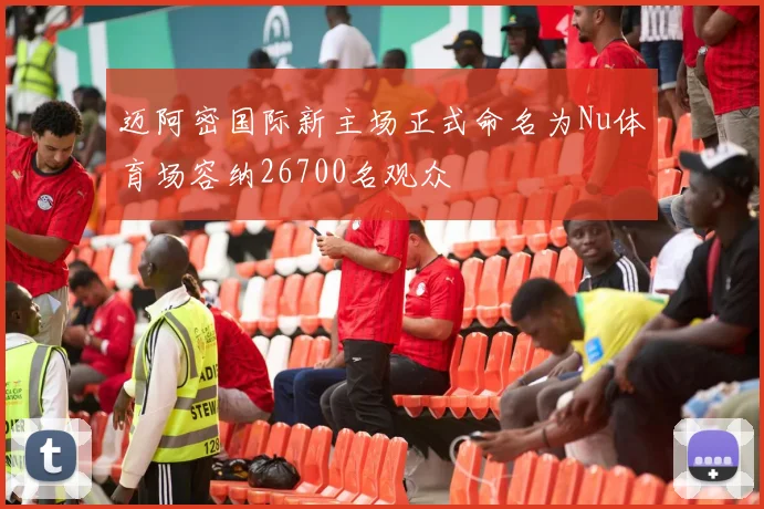 迈阿密国际新主场正式命名为Nu体育场容纳26700名观众