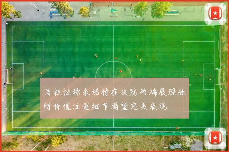 马祖拉称米诺特在攻防两端展现独特价值注重细节渴望完美表现