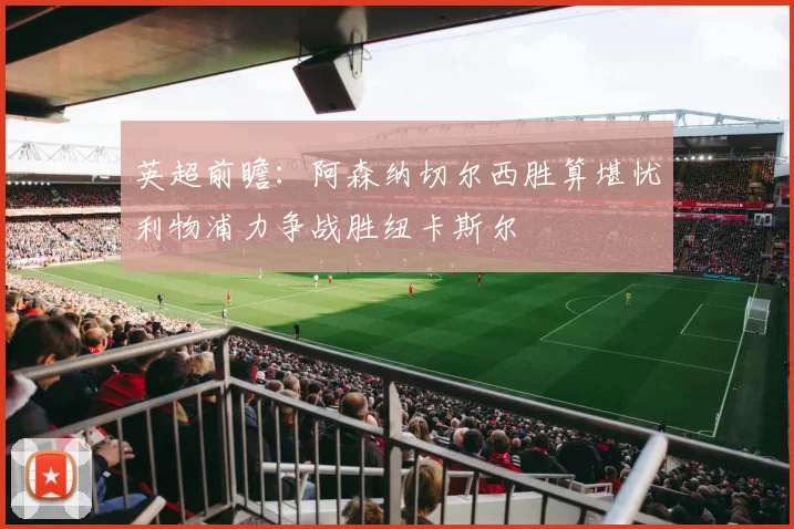 英超前瞻：阿森纳切尔西胜算堪忧利物浦力争战胜纽卡斯尔
