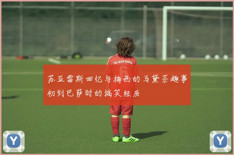 苏亚雷斯回忆与梅西的马黛茶趣事初到巴萨时的搞笑经历