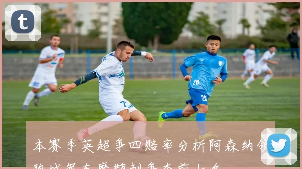本赛季英超争四赔率分析阿森纳领跑城军车魔鹊刺争夺前七名