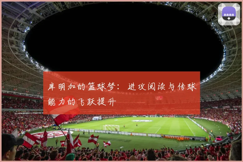 库明加的篮球梦：进攻阅读与传球能力的飞跃提升