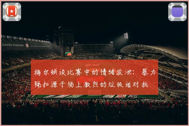梅尔顿谈比赛中的情绪发泄：暴力隔扣源于场上激烈的垃圾话对抗