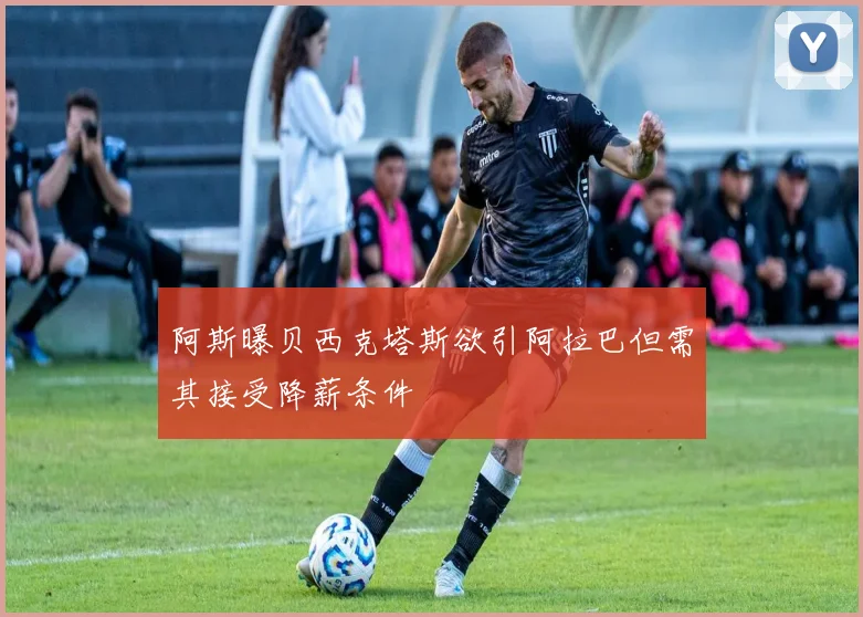 阿斯曝贝西克塔斯欲引阿拉巴但需其接受降薪条件
