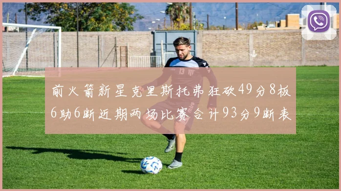 前火箭新星克里斯托弗狂砍49分8板6助6断近期两场比赛合计93分9断表现惊艳