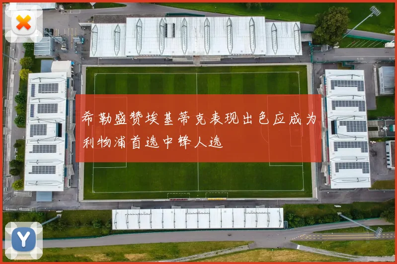 希勒盛赞埃基蒂克表现出色应成为利物浦首选中锋人选