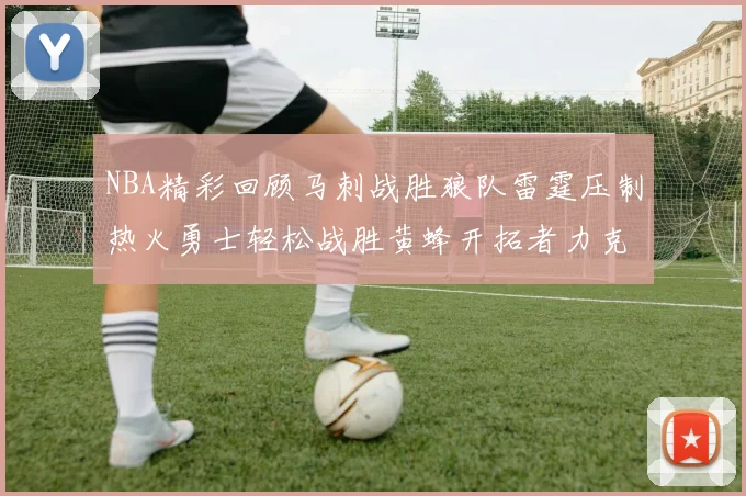 NBA精彩回顾马刺战胜狼队雷霆压制热火勇士轻松战胜黄蜂开拓者力克湖人