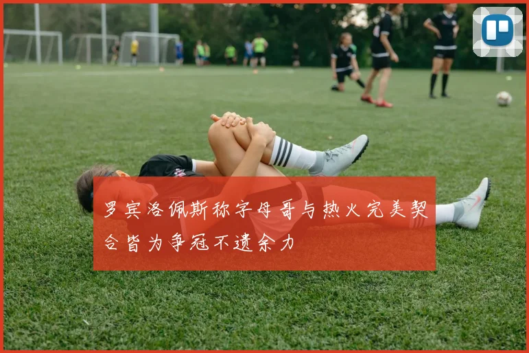 罗宾洛佩斯称字母哥与热火完美契合皆为争冠不遗余力
