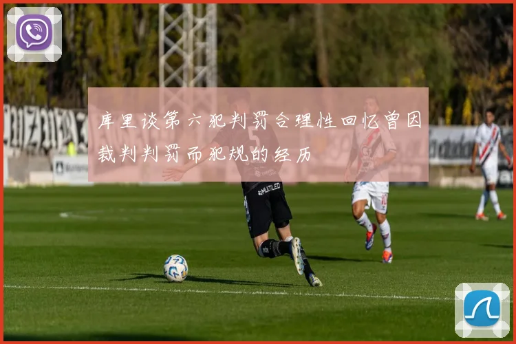 库里谈第六犯判罚合理性回忆曾因裁判判罚而犯规的经历