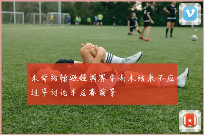 米奇约翰逊强调赛季尚未结束不应过早讨论季后赛前景