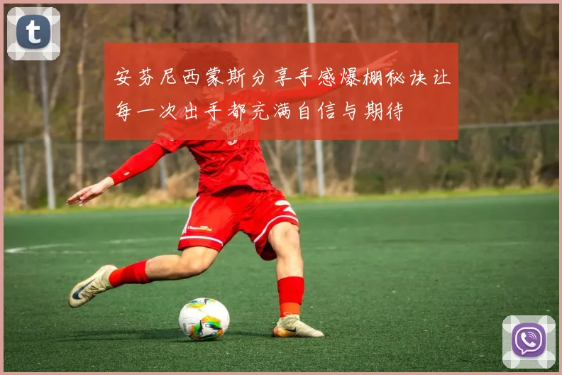 安芬尼西蒙斯分享手感爆棚秘诀让每一次出手都充满自信与期待