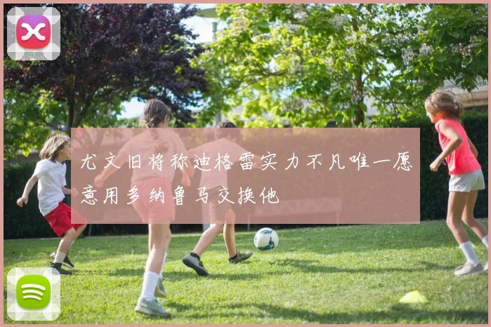 尤文旧将称迪格雷实力不凡唯一愿意用多纳鲁马交换他
