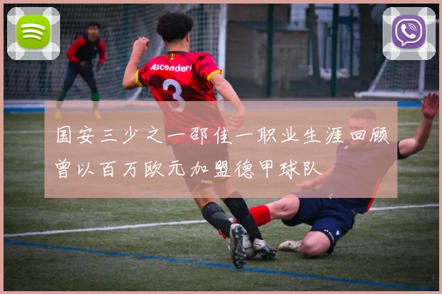 国安三少之一邵佳一职业生涯回顾曾以百万欧元加盟德甲球队