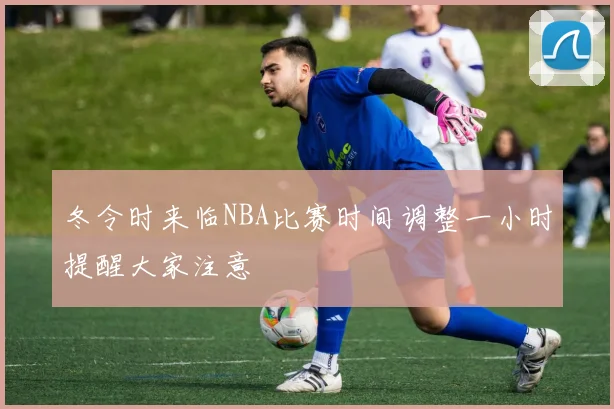 冬令时来临NBA比赛时间调整一小时提醒大家注意