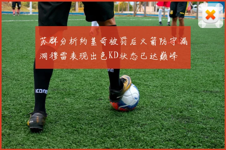 苏群分析约基奇被罚后火箭防守漏洞穆雷表现出色KD状态已达巅峰