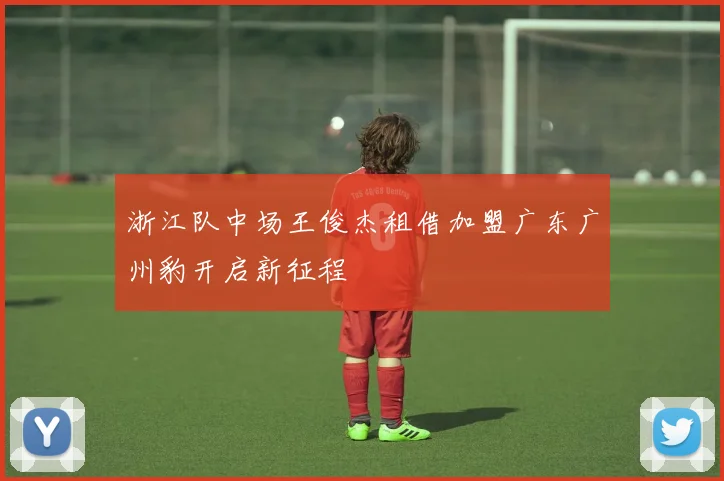 浙江队中场王俊杰租借加盟广东广州豹开启新征程