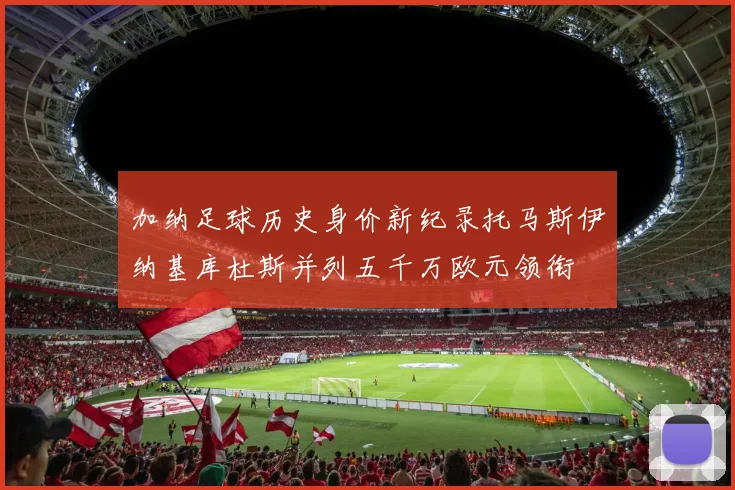 加纳足球历史身价新纪录托马斯伊纳基库杜斯并列五千万欧元领衔