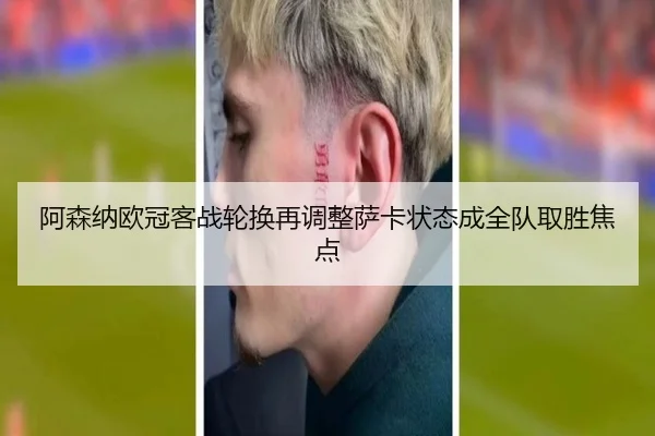 阿森纳欧冠客战轮换再调整萨卡状态成全队取胜焦点